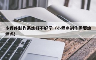 娄底小程序制作系统好不好学（小程序制作需要编程吗）