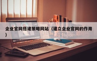 娄底企业官网搭建策略网站（建立企业官网的作用）