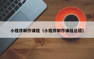 娄底小程序制作课程（小程序制作课程总结）