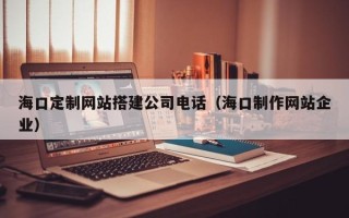 娄底海口定制网站搭建公司电话（海口制作网站企业）