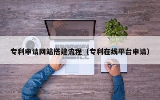 娄底专利申请网站搭建流程（专利在线平台申请）