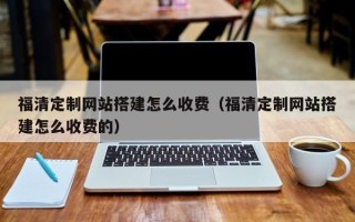 娄底福清定制网站搭建怎么收费（福清定制网站搭建怎么收费的）