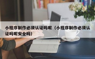 娄底小程序制作必须认证吗呢（小程序制作必须认证吗呢安全吗）