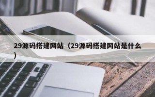 娄底29源码搭建网站（29源码搭建网站是什么）