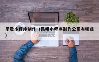 娄底呈贡小程序制作（昆明小程序制作公司有哪些）