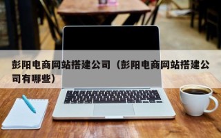 娄底彭阳电商网站搭建公司（彭阳电商网站搭建公司有哪些）