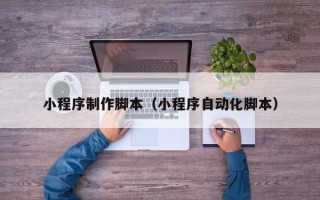 娄底小程序制作脚本（小程序自动化脚本）
