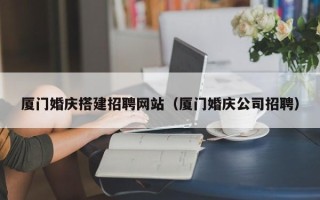 娄底厦门婚庆搭建招聘网站（厦门婚庆公司招聘）
