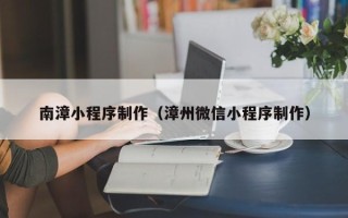 娄底南漳小程序制作（漳州微信小程序制作）