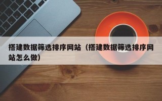 娄底搭建数据筛选排序网站（搭建数据筛选排序网站怎么做）