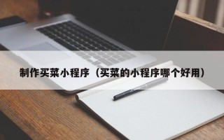 娄底制作买菜小程序（买菜的小程序哪个好用）