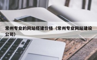 娄底常州专业的网站搭建价格（常州专业网站建设公司）