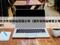 娄底长沙外贸网站搭建公司（建外贸网站哪家公司好）