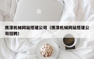 娄底鹰潭机械网站搭建公司（鹰潭机械网站搭建公司招聘）