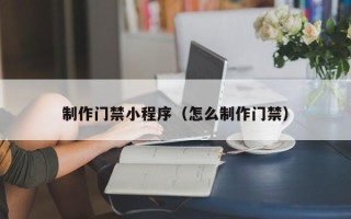 娄底制作门禁小程序（怎么制作门禁）